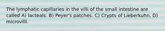 The lymphatic capillaries in the villi of the small intestine are called A) lacteals. B) Peyer's patches. C) Crypts of Lieberkuhn. D) microvilli.