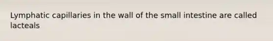 Lymphatic capillaries in the wall of the small intestine are called lacteals