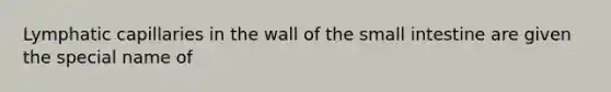 Lymphatic capillaries in the wall of the small intestine are given the special name of