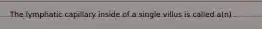 The lymphatic capillary inside of a single villus is called a(n) .