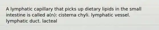 A lymphatic capillary that picks up dietary lipids in the small intestine is called a(n): cisterna chyli. lymphatic vessel. lymphatic duct. lacteal