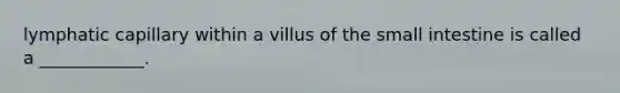 lymphatic capillary within a villus of the small intestine is called a ____________.