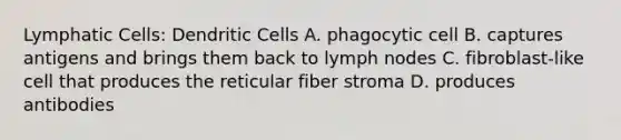 Lymphatic Cells: Dendritic Cells A. phagocytic cell B. captures antigens and brings them back to lymph nodes C. fibroblast-like cell that produces the reticular fiber stroma D. produces antibodies