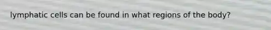 lymphatic cells can be found in what regions of the body?