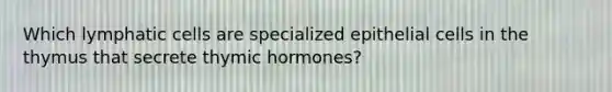 Which lymphatic cells are specialized epithelial cells in the thymus that secrete thymic hormones?