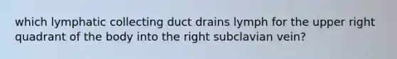 which lymphatic collecting duct drains lymph for the upper right quadrant of the body into the right subclavian vein?