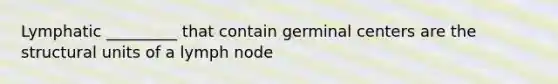 Lymphatic _________ that contain germinal centers are the structural units of a lymph node