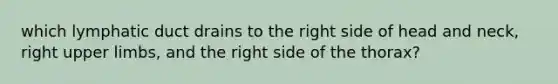 which lymphatic duct drains to the right side of head and neck, right upper limbs, and the right side of the thorax?