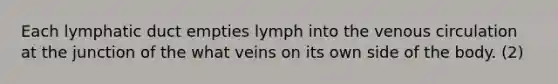 Each lymphatic duct empties lymph into the venous circulation at the junction of the what veins on its own side of the body. (2)