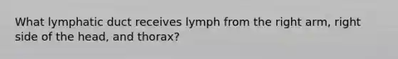 What lymphatic duct receives lymph from the right arm, right side of the head, and thorax?