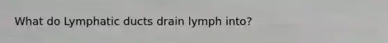 What do Lymphatic ducts drain lymph into?