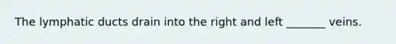 The lymphatic ducts drain into the right and left _______ veins.