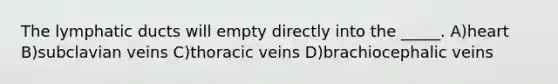 The lymphatic ducts will empty directly into the _____. A)heart B)subclavian veins C)thoracic veins D)brachiocephalic veins