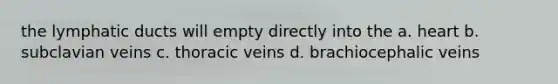 the lymphatic ducts will empty directly into the a. heart b. subclavian veins c. thoracic veins d. brachiocephalic veins