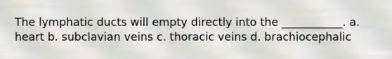 The lymphatic ducts will empty directly into the ___________. a. heart b. subclavian veins c. thoracic veins d. brachiocephalic