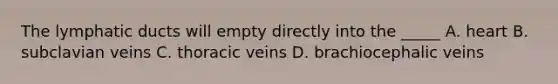 The lymphatic ducts will empty directly into the _____ A. heart B. subclavian veins C. thoracic veins D. brachiocephalic veins