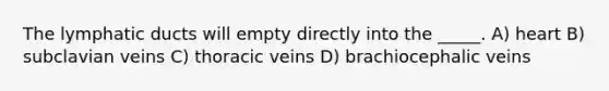 The lymphatic ducts will empty directly into the _____. A) heart B) subclavian veins C) thoracic veins D) brachiocephalic veins