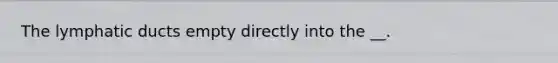 The lymphatic ducts empty directly into the __.