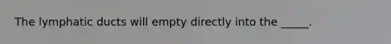 The lymphatic ducts will empty directly into the _____.