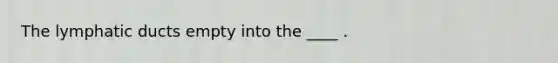 The lymphatic ducts empty into the ____ .