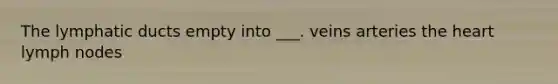The lymphatic ducts empty into ___. veins arteries the heart lymph nodes