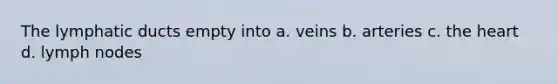 The lymphatic ducts empty into a. veins b. arteries c. <a href='https://www.questionai.com/knowledge/kya8ocqc6o-the-heart' class='anchor-knowledge'>the heart</a> d. lymph nodes