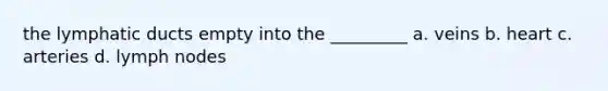 the lymphatic ducts empty into the _________ a. veins b. heart c. arteries d. lymph nodes