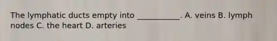 The lymphatic ducts empty into ___________. A. veins B. lymph nodes C. the heart D. arteries