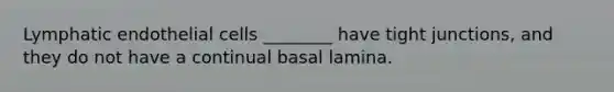 Lymphatic endothelial cells ________ have tight junctions, and they do not have a continual basal lamina.