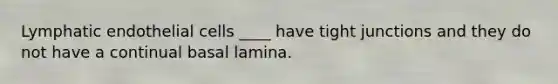 Lymphatic endothelial cells ____ have tight junctions and they do not have a continual basal lamina.