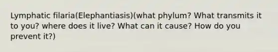 Lymphatic filaria(Elephantiasis)(what phylum? What transmits it to you? where does it live? What can it cause? How do you prevent it?)