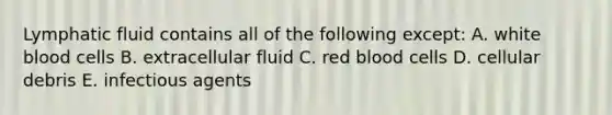 Lymphatic fluid contains all of the following except: A. white blood cells B. extracellular fluid C. red blood cells D. cellular debris E. infectious agents