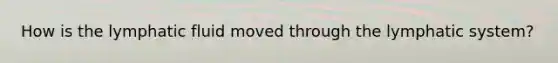 How is the lymphatic fluid moved through the lymphatic system?