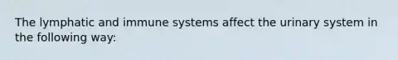 The lymphatic and immune systems affect the urinary system in the following way: