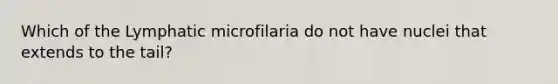 Which of the Lymphatic microfilaria do not have nuclei that extends to the tail?