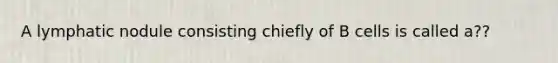 A lymphatic nodule consisting chiefly of B cells is called a??