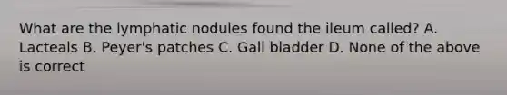 What are the lymphatic nodules found the ileum called? A. Lacteals B. Peyer's patches C. Gall bladder D. None of the above is correct