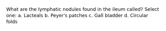 What are the lymphatic nodules found in the ileum called? Select one: a. Lacteals b. Peyer's patches c. Gall bladder d. Circular folds