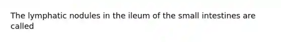 The lymphatic nodules in the ileum of the small intestines are called