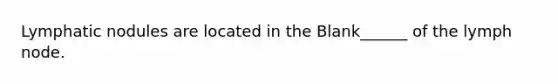 Lymphatic nodules are located in the Blank______ of the lymph node.