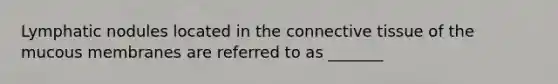 Lymphatic nodules located in the connective tissue of the mucous membranes are referred to as _______