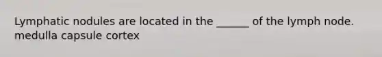 Lymphatic nodules are located in the ______ of the lymph node. medulla capsule cortex