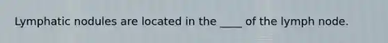 Lymphatic nodules are located in the ____ of the lymph node.