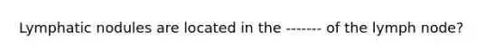 Lymphatic nodules are located in the ------- of the lymph node?