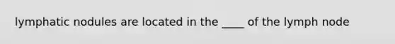 lymphatic nodules are located in the ____ of the lymph node