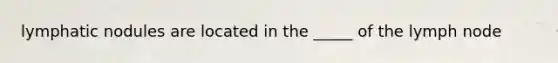 lymphatic nodules are located in the _____ of the lymph node