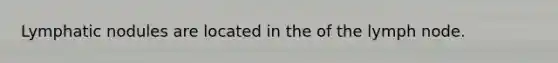 Lymphatic nodules are located in the of the lymph node.