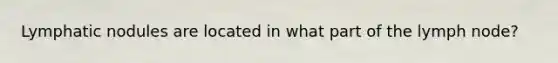 Lymphatic nodules are located in what part of the lymph node?