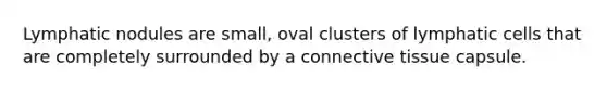 Lymphatic nodules are small, oval clusters of lymphatic cells that are completely surrounded by a connective tissue capsule.