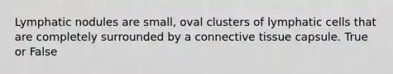 Lymphatic nodules are small, oval clusters of lymphatic cells that are completely surrounded by a connective tissue capsule. True or False